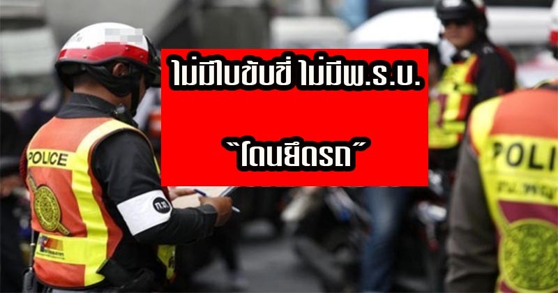 เอาแล้วไง !! ตร.เอาจริงแล้ว ไม่มีใบขับขี่ ไม่มี พ.ร.บ. โดนยึดรถ ใครไม่มีรีบดำเนินการด่วน !! (รายละเอียด)
