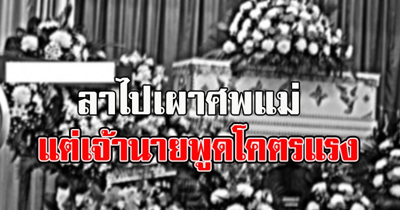 จะลางาน ไปเผาศพแม่ เจอเจ้านายถามกลับแรง คุณไปแล้วเขาจะฟื้นเหรอ ด่ายับทั้งโซเชียล